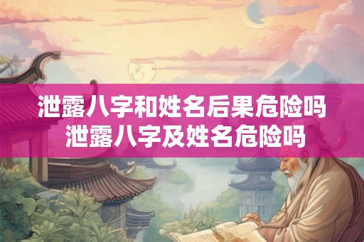 泄露八字和姓名后果危险吗 泄露八字及姓名危险吗
