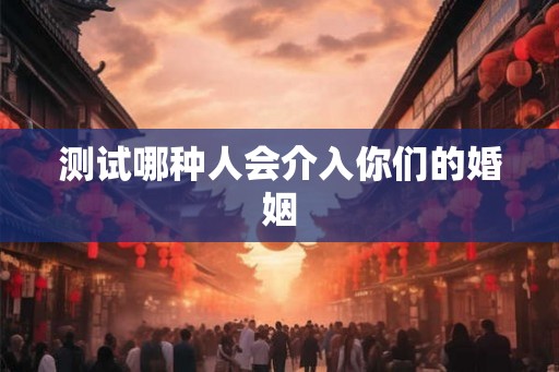 测试哪种人会介入你们的婚姻