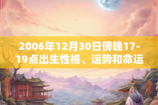 2006年12月30日傍晚17-19点出生性格、运势和命运 2006年12月30日傍晚17-19点出生性格、运势和命运