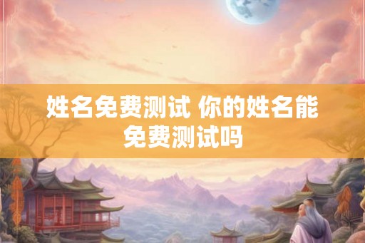 姓名免费测试 你的姓名能免费测试吗