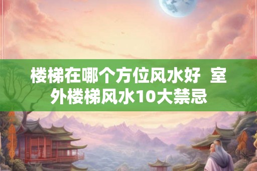 楼梯在哪个方位风水好 室外楼梯风水10大禁忌 楼梯在哪个方位风水好 室外楼梯风水10大禁忌