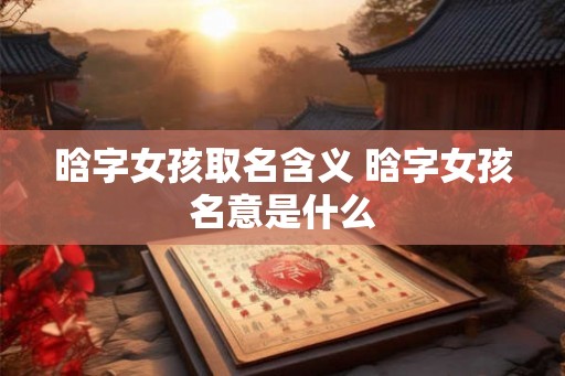 晗字女孩取名含义 晗字女孩名意是什么 晗字女孩取名含义 晗字女孩名意是什么