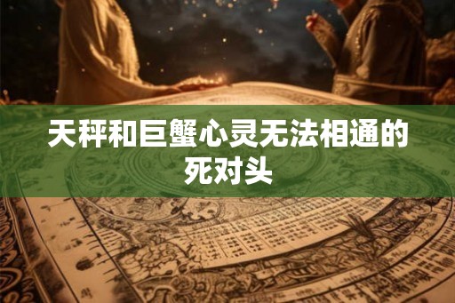 天秤和巨蟹心灵无法相通的死对头 天秤和巨蟹心灵无法相通的死对头