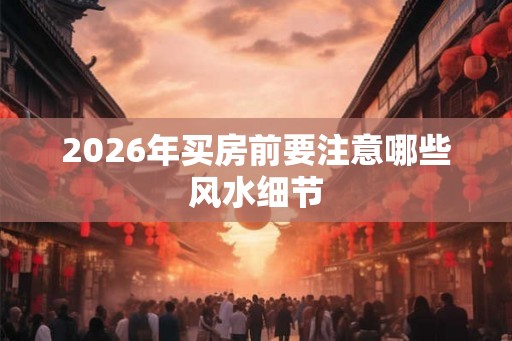 2026年买房前要注意哪些风水细节