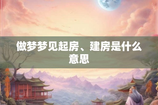 做梦梦见起房、建房是什么意思