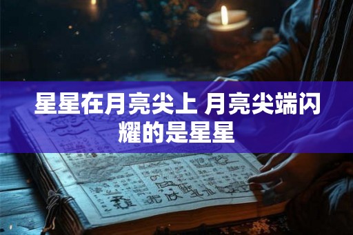 星星在月亮尖上 月亮尖端闪耀的是星星