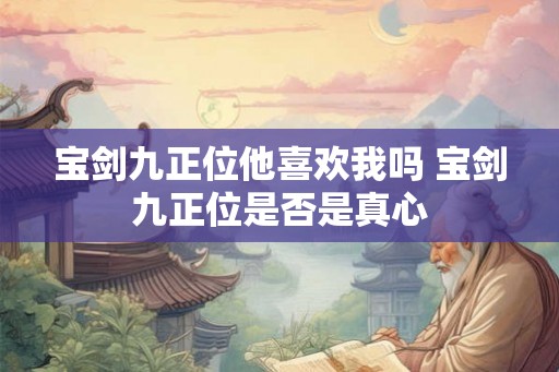 宝剑九正位他喜欢我吗 宝剑九正位是否是真心
