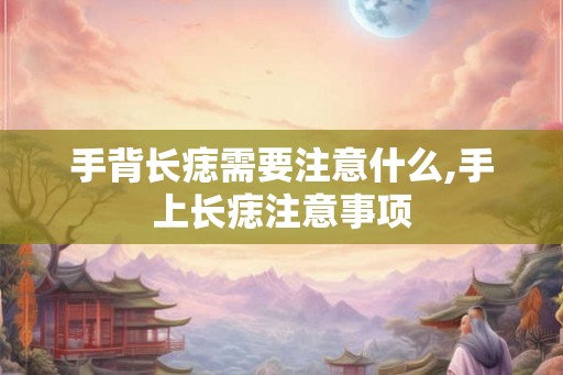 手背长痣需要注意什么,手上长痣注意事项