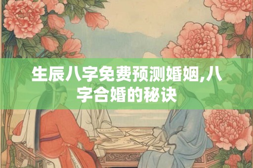 生辰八字免费预测婚姻,八字合婚的秘诀