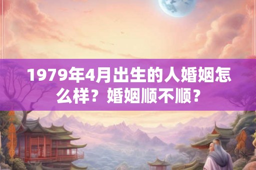 1979年4月出生的人婚姻怎么样？婚姻顺不顺？