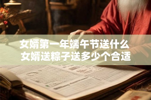 女婿第一年端午节送什么 女婿送粽子送多少个合适