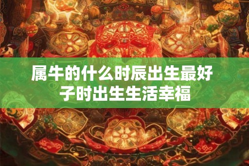 属牛的什么时辰出生最好 子时出生生活幸福