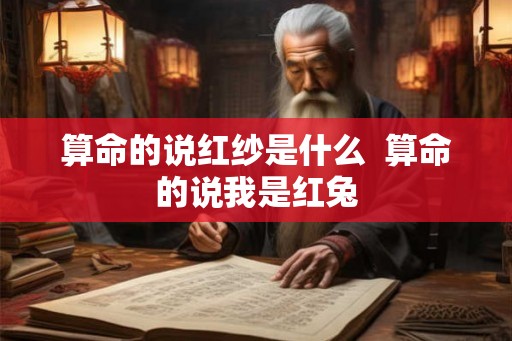算命的说红纱是什么  算命的说我是红兔