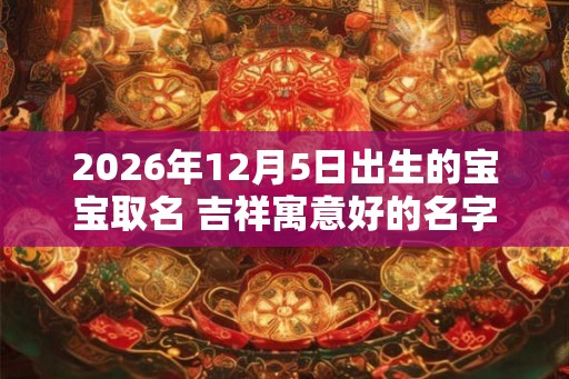 2026年12月5日出生的宝宝取名 吉祥寓意好的名字