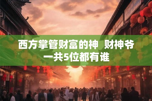 西方掌管财富的神  财神爷一共5位都有谁