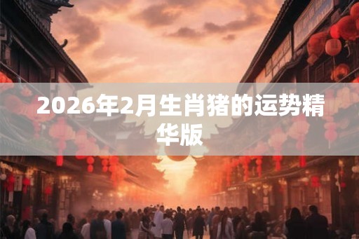 2026年2月生肖猪的运势精华版
