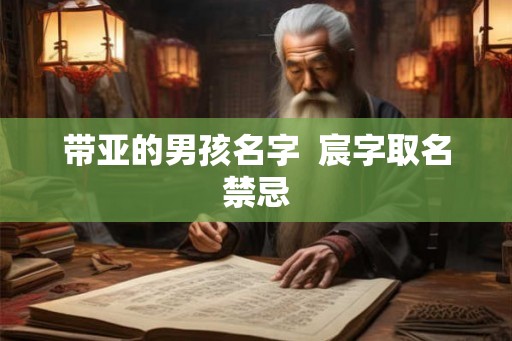 带亚的男孩名字  宸字取名禁忌