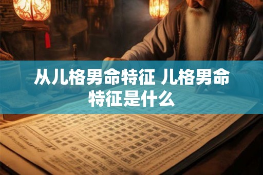从儿格男命特征 儿格男命特征是什么