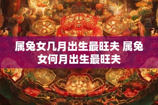 属兔女几月出生最旺夫 属兔女何月出生最旺夫