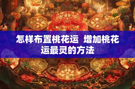 怎样布置桃花运  增加桃花运最灵的方法