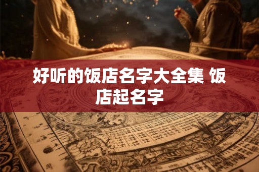 好听的饭店名字大全集 饭店起名字