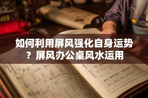 如何利用屏风强化自身运势？屏风办公桌风水运用