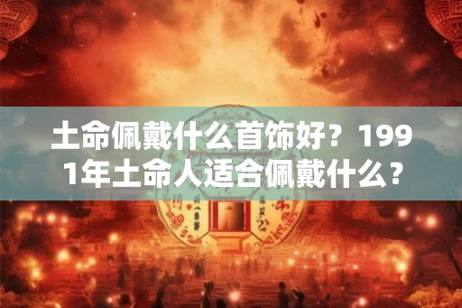 土命佩戴什么首饰好？1991年土命人适合佩戴什么？