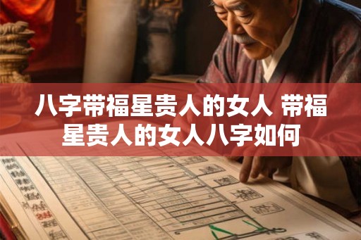 八字带福星贵人的女人 带福星贵人的女人八字如何