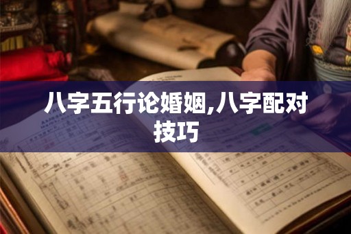 八字五行论婚姻,八字配对技巧