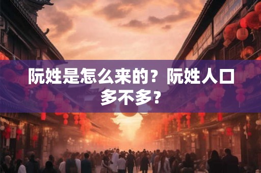 阮姓是怎么来的？阮姓人口多不多？