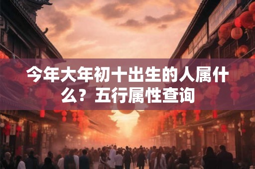 今年大年初十出生的人属什么?五行属性查询 今年大年初十出生的人属什么?五行属性查询