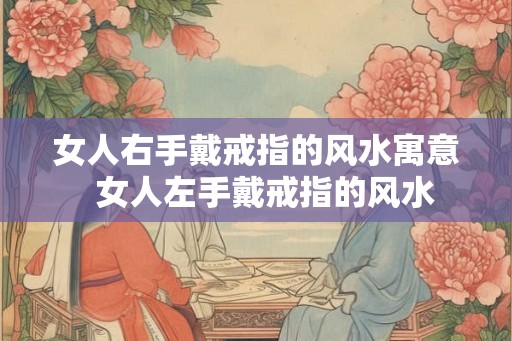 女人右手戴戒指的风水寓意 女人左手戴戒指的风水 女人右手戴戒指的风水寓意 女人左手戴戒指的风水