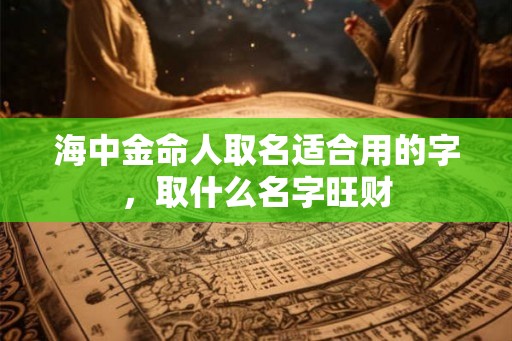海中金命人取名适合用的字，取什么名字旺财