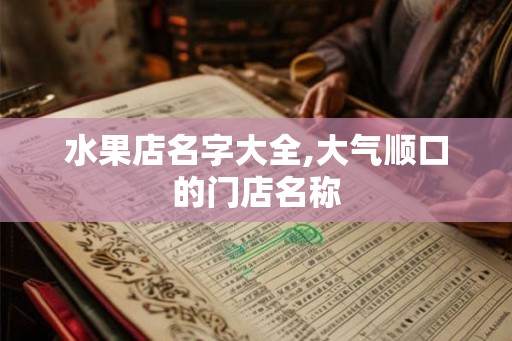 水果店名字大全,大气顺口的门店名称 水果店名字大全,大气顺口的门店名称