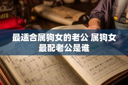 最适合属狗女的老公 属狗女最配老公是谁