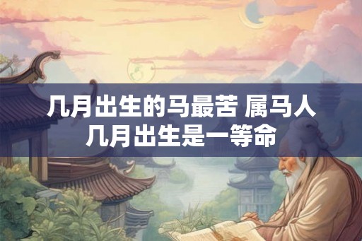 几月出生的马最苦 属马人几月出生是一等命