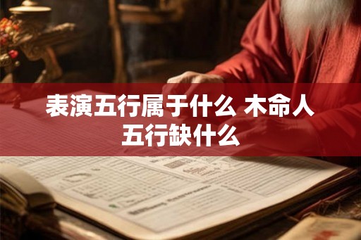 表演五行属于什么 木命人五行缺什么