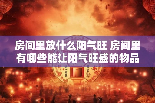 房间里放什么阳气旺 房间里有哪些能让阳气旺盛的物品