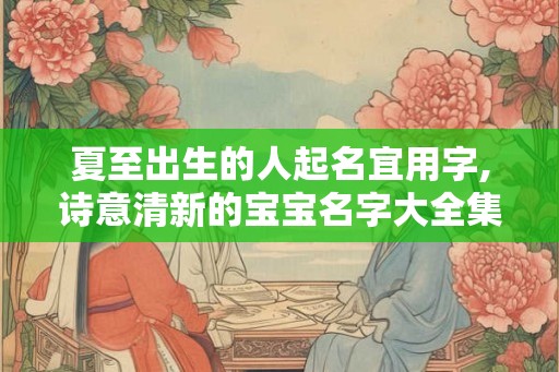 夏至出生的人起名宜用字,诗意清新的宝宝名字大全集