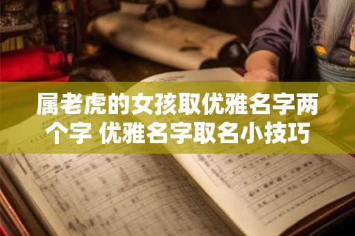 属老虎的女孩取优雅名字两个字 优雅名字取名小技巧