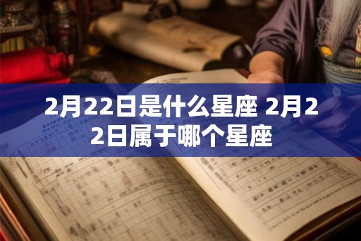 2月22日是什么星座 2月22日属于哪个星座 2月22日是什么星座 2月22日属于哪个星座