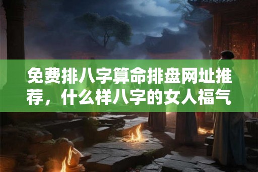 免费排八字算命排盘网址推荐,什么样八字的女人福气旺盛? 免费排八字算命排盘网址推荐,什么样八字的女人福气旺盛?