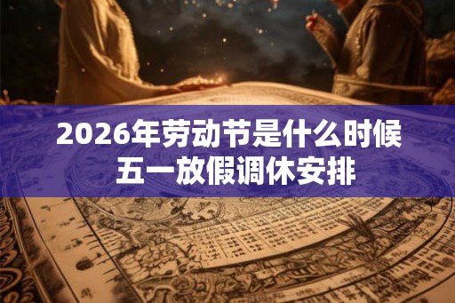 2026年劳动节是什么时候 五一放假调休安排 2026年劳动节是什么时候 五一放假调休安排