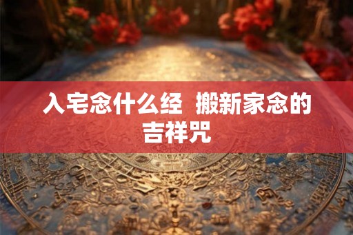 入宅念什么经  搬新家念的吉祥咒