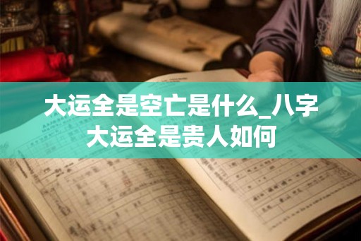 大运全是空亡是什么_八字大运全是贵人如何