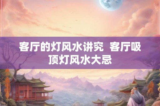 客厅的灯风水讲究  客厅吸顶灯风水大忌