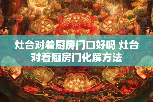 灶台对着厨房门口好吗 灶台对着厨房门化解方法