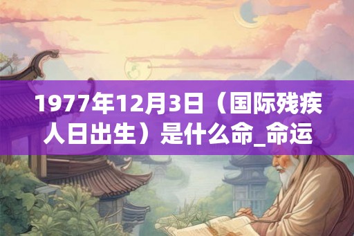 1977年12月3日（国际残疾人日出生）是什么命_命运如何
