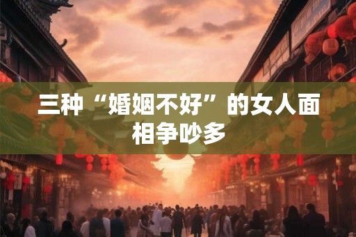 三种“婚姻不好”的女人面相争吵多