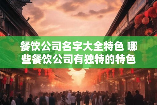 餐饮公司名字大全特色 哪些餐饮公司有独特的特色